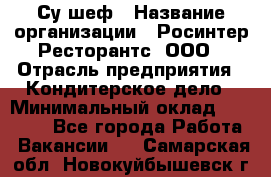 Су-шеф › Название организации ­ Росинтер Ресторантс, ООО › Отрасль предприятия ­ Кондитерское дело › Минимальный оклад ­ 53 000 - Все города Работа » Вакансии   . Самарская обл.,Новокуйбышевск г.